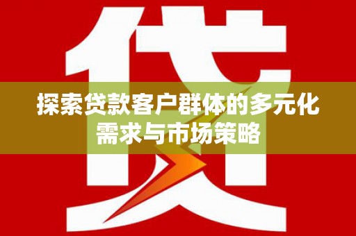 永平探索贷款客户群体的多元化需求与市场策略