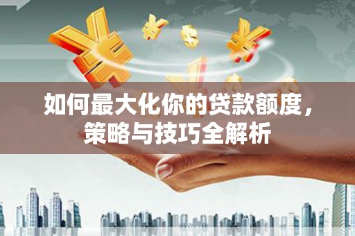 永平如何最大化你的贷款额度，策略与技巧全解析