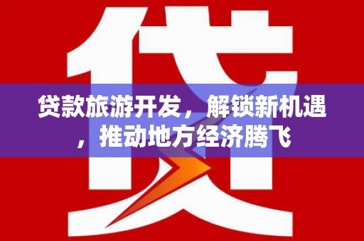 永平贷款旅游开发，解锁新机遇，推动地方经济腾飞