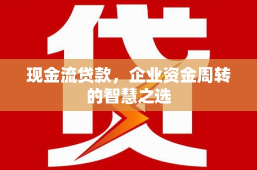 永平现金流贷款，企业资金周转的智慧之选