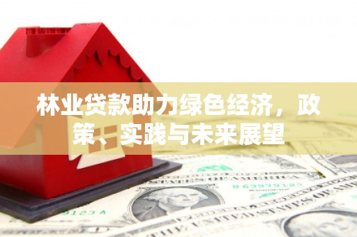 永平林业贷款助力绿色经济，政策、实践与未来展望