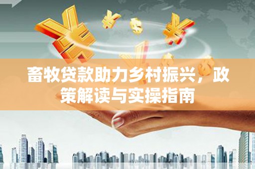 永平畜牧贷款助力乡村振兴，政策解读与实操指南