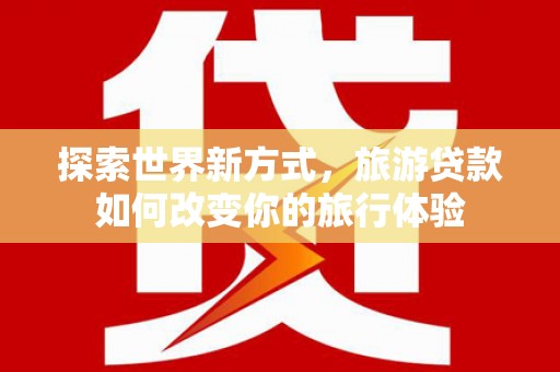 永平探索世界新方式，旅游贷款如何改变你的旅行体验