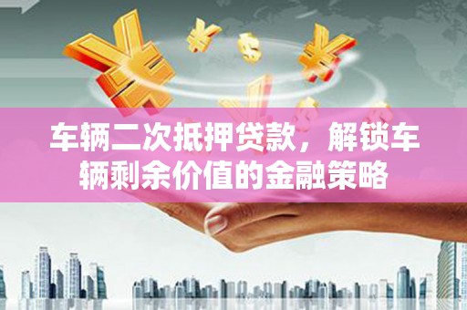 永平车辆二次抵押贷款，解锁车辆剩余价值的金融策略