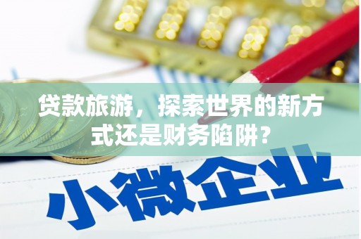 永平贷款旅游，探索世界的新方式还是财务陷阱？