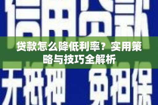 永平贷款怎么降低利率？实用策略与技巧全解析
